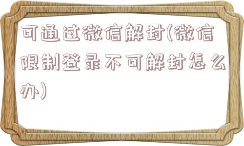 可通过微信解封(微信限制登录不可解封怎么办)