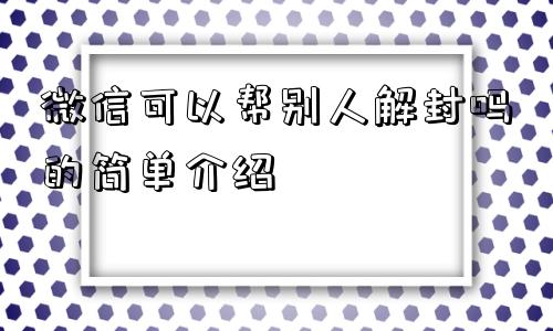 微信可以帮别人解封吗的简单介绍