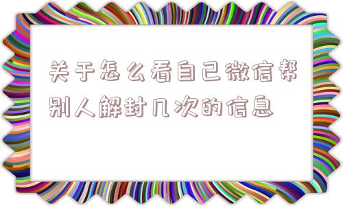 关于怎么看自己微信帮别人解封几次的信息