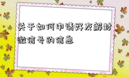 关于如何申请好友解封微信号的信息