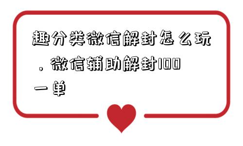 趣分类微信解封怎么玩，微信辅助解封100一单