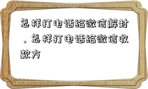 怎样打电话给微信解封，怎样打电话给微信收款方