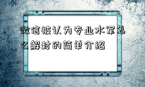 微信被认为专业水军怎么解封的简单介绍