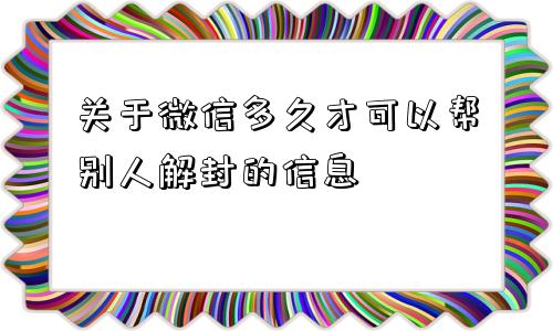 关于微信多久才可以帮别人解封的信息