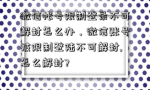 微信帐号限制登录不可解封怎么办，微信账号被限制登陆不可解封,怎么解封?