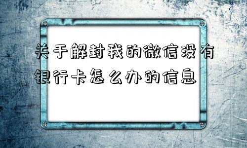 关于解封我的微信没有银行卡怎么办的信息