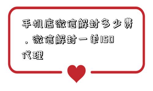 手机店微信解封多少费，微信解封一单150代理