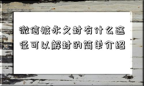 微信被永久封有什么途径可以解封的简单介绍