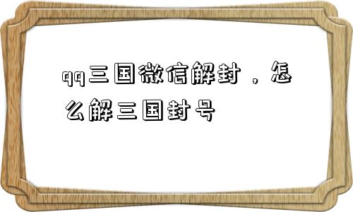 qq三国微信解封，怎么解三国封号