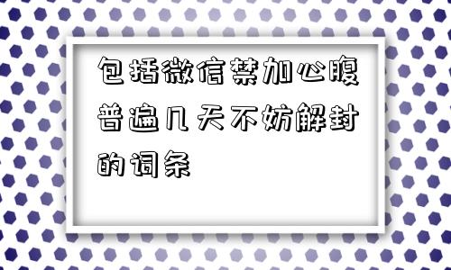 包括微信禁加心腹普遍几天不妨解封的词条