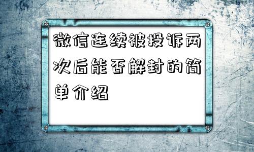 微信连续被投诉两次后能否解封的简单介绍