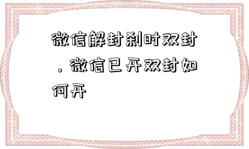 微信解封刹时双封，微信已开双封如何开