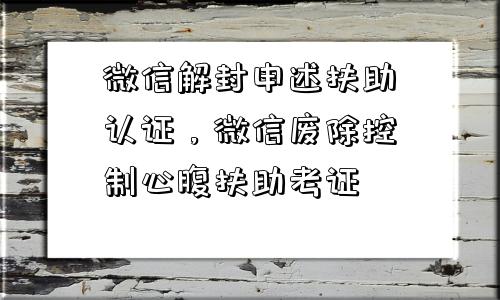 微信解封申述扶助认证，微信废除控制心腹扶助考证