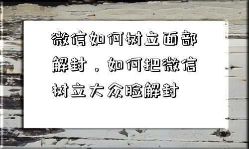 微信如何树立面部解封，如何把微信树立大众脸解封