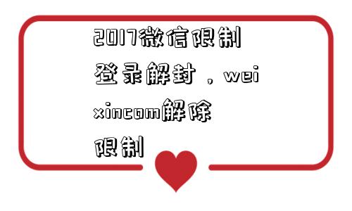 2017微信限制登录解封，weixincom解除限制