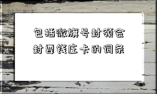 包括微旗号封领会封要钱庄卡的词条