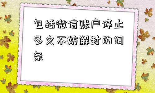 包括微信账户停止多久不妨解封的词条