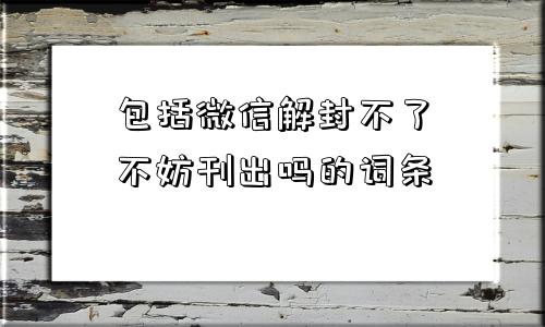 包括微信解封不了不妨刊出吗的词条