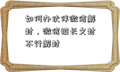 如何办伙伴微信解封，微信被长久封不行解封