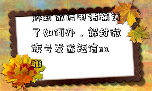 解封微信电话输错了如何办，解封微旗号发送短信nu50