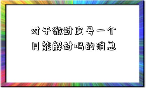 对于微封皮号一个月能解封吗的消息