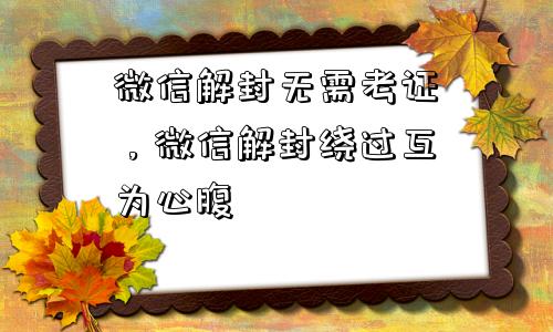 微信解封无需考证，微信解封绕过互为心腹