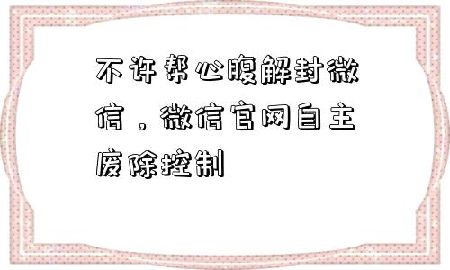 不许帮心腹解封微信，微信官网自主废除控制