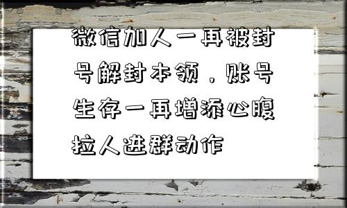 微信加人一再被封号解封本领，账号生存一再增添心腹拉人进群动作