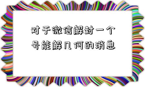 对于微信解封一个号能解几何的消息