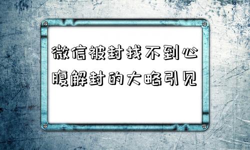 微信被封找不到心腹解封的大略引见