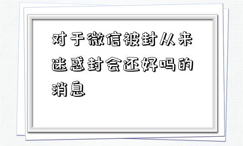 对于微信被封从来迷惑封会还好吗的消息