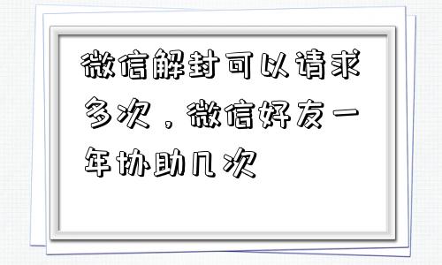 微信解封可以请求多次，微信好友一年协助几次