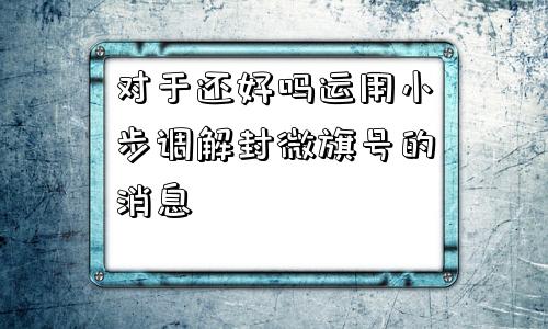 对于还好吗运用小步调解封微旗号的消息