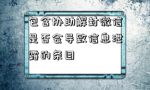 包含协助解封微信是否会导致信息泄露的条目