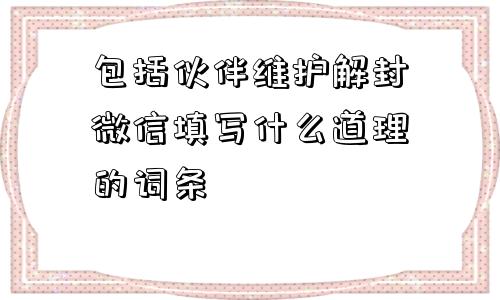 包括伙伴维护解封微信填写什么道理的词条