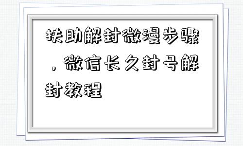 扶助解封微漫步骤，微信长久封号解封教程