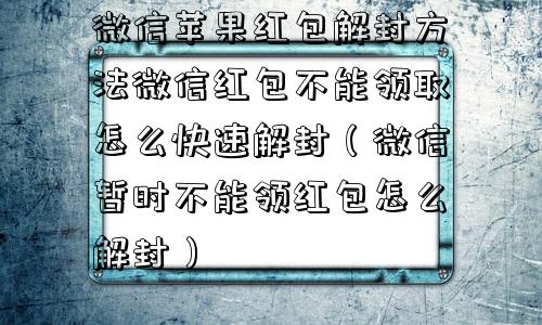 微信苹果红包解封方法微信红包不能领取怎么快速解封（微信暂时不能领红包怎么解封）