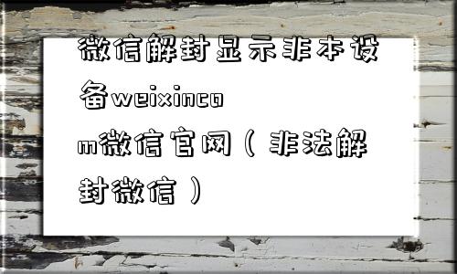 微信解封显示非本设备weixincom微信官网（非法解封微信）