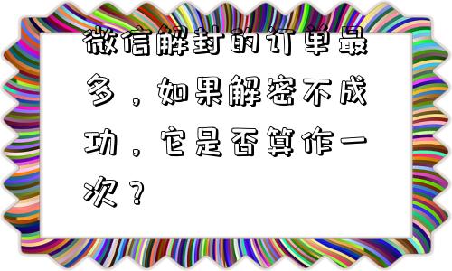 微信解封的订单最多，如果解密不成功，它是否算作一次？