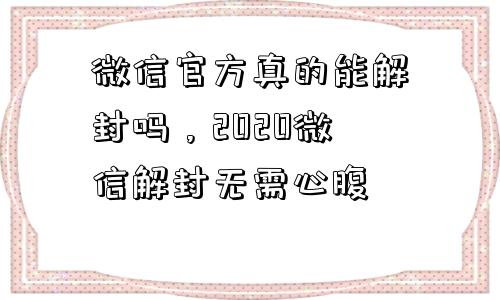 微信官方真的能解封吗，2020微信解封无需心腹