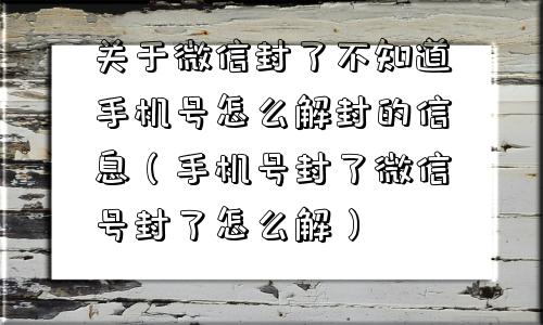 关于微信封了不知道手机号怎么解封的信息（手机号封了微信号封了怎么解）