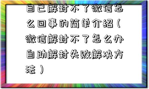 自己解封不了微信怎么回事的简单介绍（微信解封不了怎么办自助解封失败解决方法）