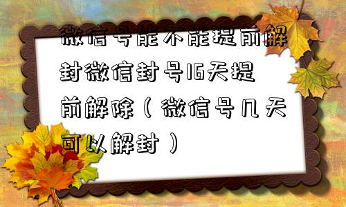 微信号能不能提前解封微信封号16天提前解除（微信号几天可以解封）