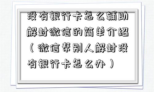 没有银行卡怎么辅助解封微信的简单介绍（微信帮别人解封没有银行卡怎么办）