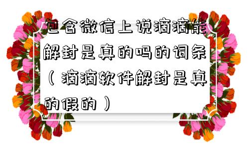 包含微信上说滴滴能解封是真的吗的词条（滴滴软件解封是真的假的）