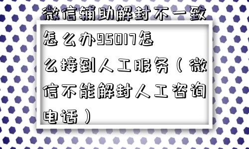 微信辅助解封不一致怎么办95017怎么接到人工服务（微信不能解封人工咨询电话）