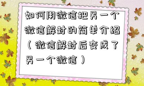 如何用微信把另一个微信解封的简单介绍（微信解封后变成了另一个微信）