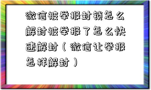 微信被举报封锁怎么解封被举报了怎么快速解封（微信让举报怎样解封）