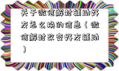 关于微信解封辅助好友怎么换的信息（微信解封改变好友辅助）