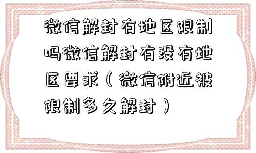 微信解封有地区限制吗微信解封有没有地区要求（微信附近被限制多久解封）